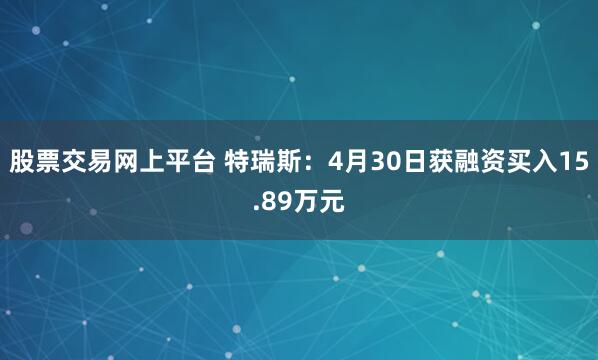 股票交易网上平台 特瑞斯：4月30日获融资买入15.89万元