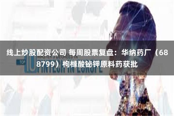 线上炒股配资公司 每周股票复盘：华纳药厂（688799）枸橼酸铋钾原料药获批