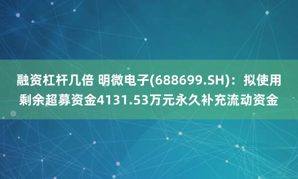 融资杠杆几倍 明微电子(688699.SH)：拟使用剩余超募资金4131.53万元永久补充流动资金