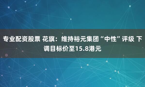 专业配资股票 花旗：维持裕元集团“中性”评级 下调目标价至15.8港元