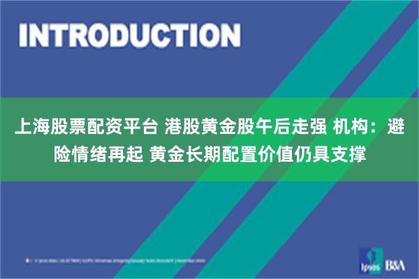 上海股票配资平台 港股黄金股午后走强 机构：避险情绪再起 黄金长期配置价值仍具支撑
