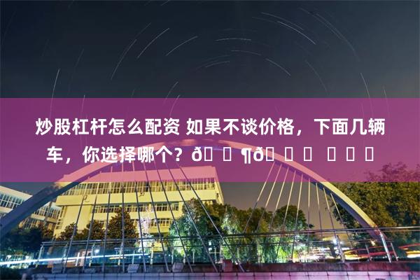 炒股杠杆怎么配资 如果不谈价格，下面几辆车，你选择哪个？🐶😃 ​​​
