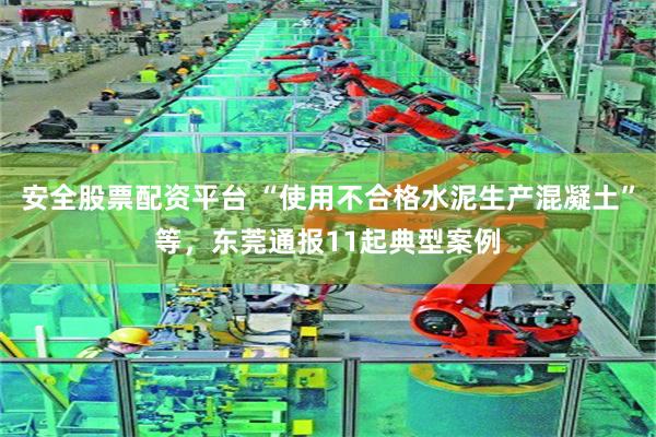 安全股票配资平台 “使用不合格水泥生产混凝土”等，东莞通报11起典型案例