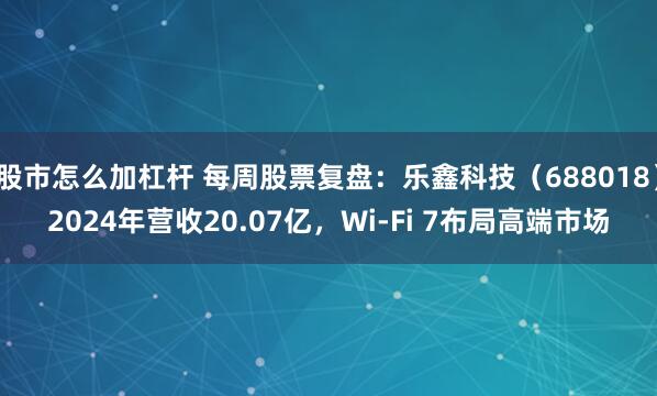 股市怎么加杠杆 每周股票复盘：乐鑫科技（688018）2024年营收20.07亿，Wi-Fi 7布局高端市场