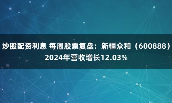 炒股配资利息 每周股票复盘：新疆众和（600888）2024年营收增长12.03%