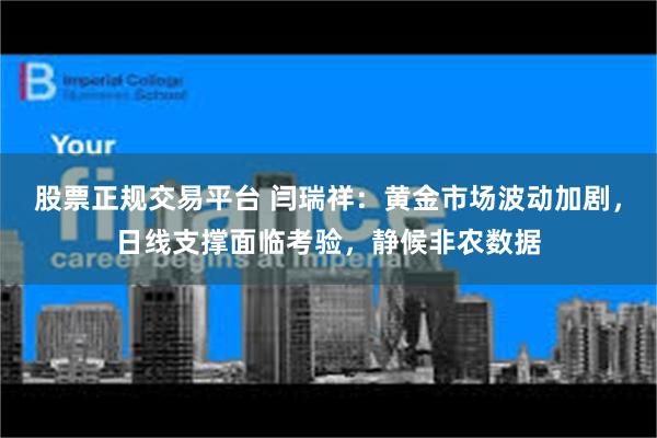 股票正规交易平台 闫瑞祥：黄金市场波动加剧，日线支撑面临考验，静候非农数据