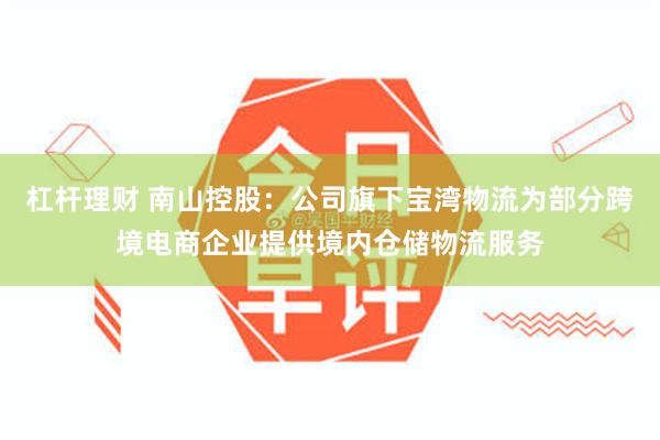 杠杆理财 南山控股：公司旗下宝湾物流为部分跨境电商企业提供境内仓储物流服务