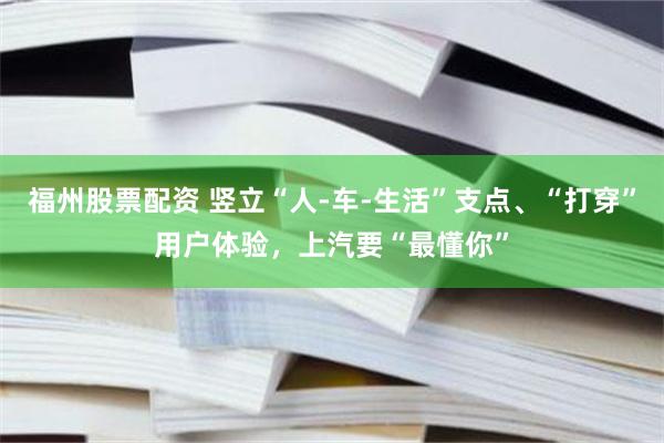 福州股票配资 竖立“人-车-生活”支点、“打穿”用户体验，上汽要“最懂你”
