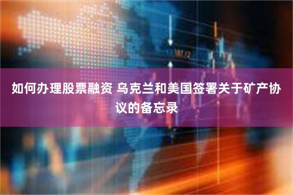 如何办理股票融资 乌克兰和美国签署关于矿产协议的备忘录