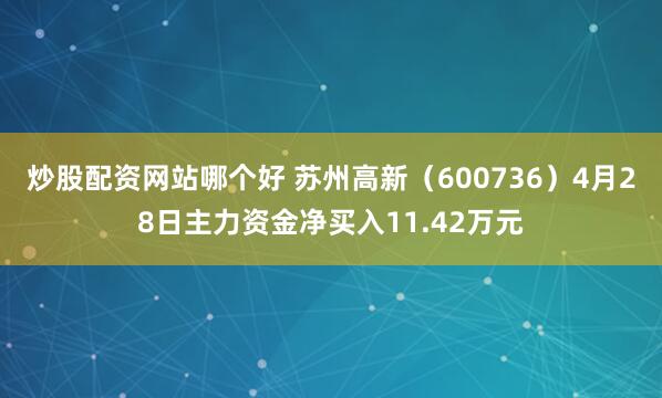 炒股配资网站哪个好 苏州高新（600736）4月28日主力资金净买入11.42万元