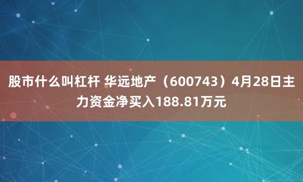 股市什么叫杠杆 华远地产（600743）4月28日主力资金净买入188.81万元