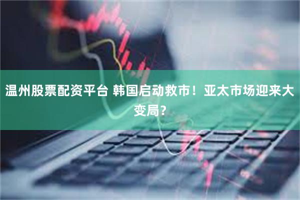 温州股票配资平台 韩国启动救市！亚太市场迎来大变局？