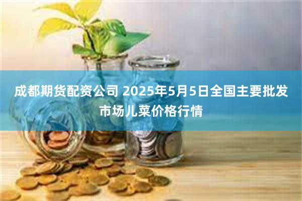 成都期货配资公司 2025年5月5日全国主要批发市场儿菜价格行情