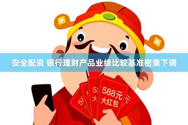 安全配资 银行理财产品业绩比较基准密集下调