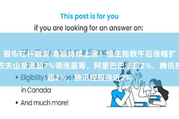股市杠杆融资 港股持续上涨！恒生指数午后涨幅扩大至1%，农夫山泉涨超7%领涨蓝筹，阿里巴巴涨超2%，腾讯控股涨近2%