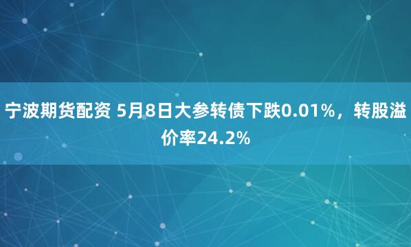 宁波期货配资 5月8日大参转债下跌0.01%，转股溢价率24.2%