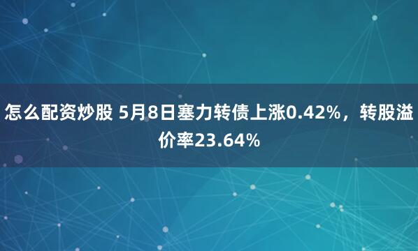 怎么配资炒股 5月8日塞力转债上涨0.42%，转股溢价率23.64%