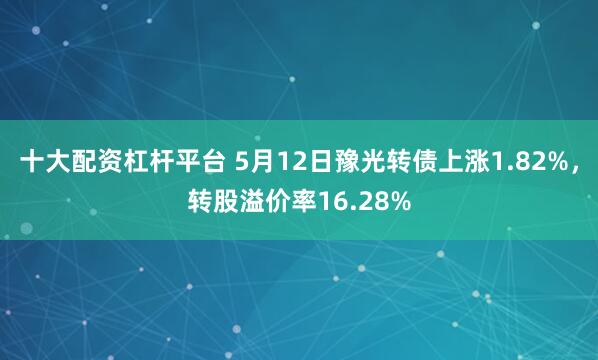 十大配资杠杆平台 5月12日豫光转债上涨1.82%，转股溢价率16.28%