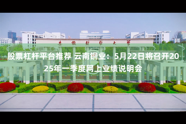 股票杠杆平台推荐 云南铜业：5月22日将召开2025年一季度网上业绩说明会