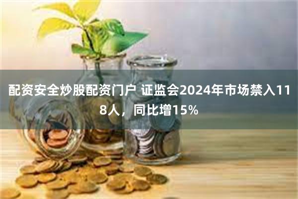 配资安全炒股配资门户 证监会2024年市场禁入118人，同比增15%