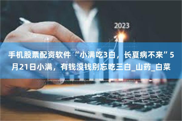 手机股票配资软件 “小满吃3白，长夏病不来”5月21日小满，有钱没钱别忘吃三白_山药_白菜
