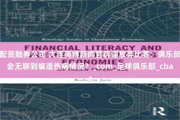 配资融券公司 大连英博新闻官辟谣放弃比赛：俱乐部会无聊到编造伤病情况？_com_足球俱乐部_cba