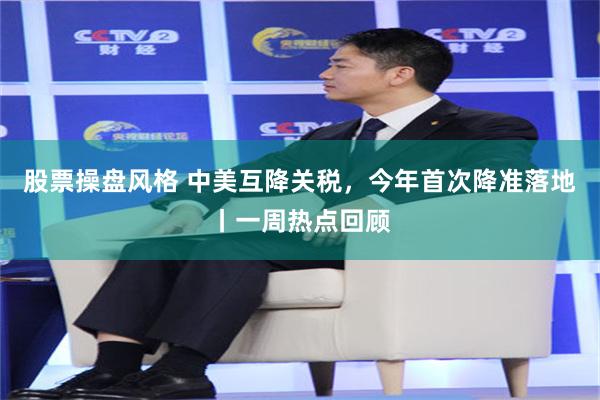 股票操盘风格 中美互降关税，今年首次降准落地丨一周热点回顾