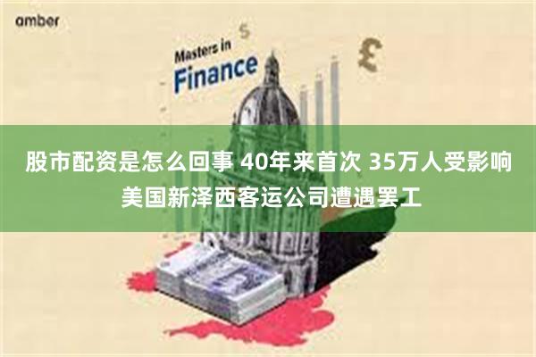 股市配资是怎么回事 40年来首次 35万人受影响 美国新泽西客运公司遭遇罢工