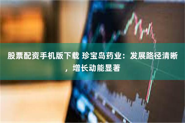 股票配资手机版下载 珍宝岛药业：发展路径清晰，增长动能显著