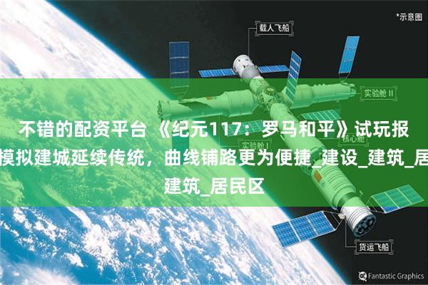 不错的配资平台 《纪元117：罗马和平》试玩报告：模拟建城延续传统，曲线铺路更为便捷_建设_建筑_居民区