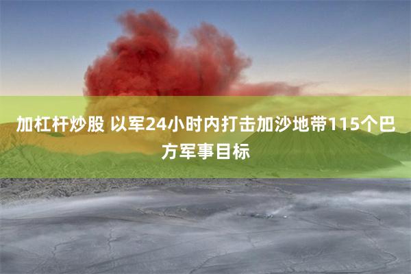 加杠杆炒股 以军24小时内打击加沙地带115个巴方军事目标