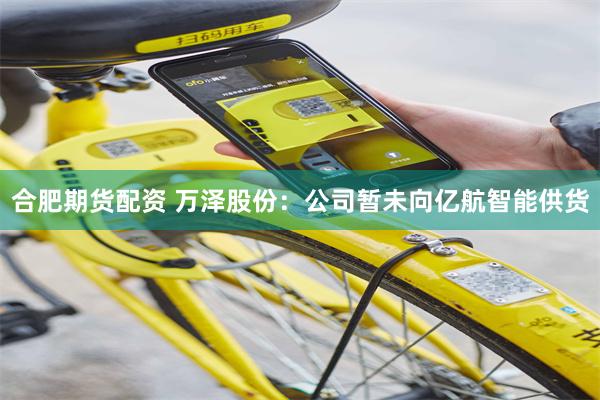 合肥期货配资 万泽股份：公司暂未向亿航智能供货
