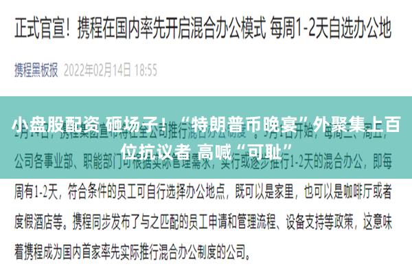 小盘股配资 砸场子！“特朗普币晚宴”外聚集上百位抗议者 高喊“可耻”