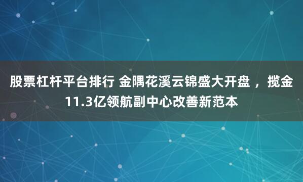 股票杠杆平台排行 金隅花溪云锦盛大开盘 ，揽金11.3亿领航副中心改善新范本
