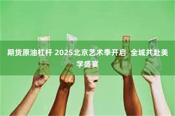 期货原油杠杆 2025北京艺术季开启  全城共赴美学盛宴