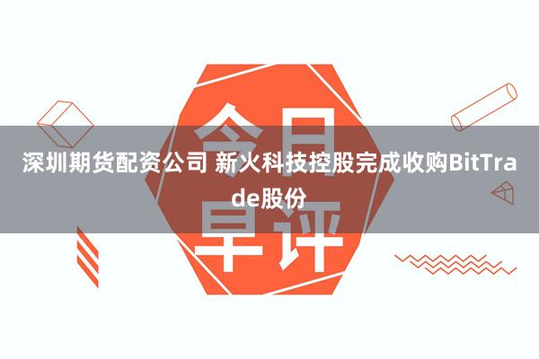 深圳期货配资公司 新火科技控股完成收购BitTrade股份