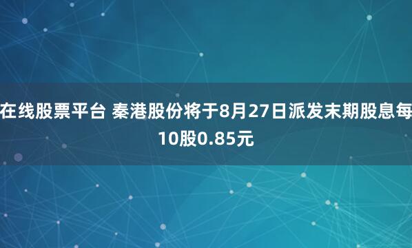 在线股票平台 秦港股份将于8月27日派发末期股息每10股0.85元
