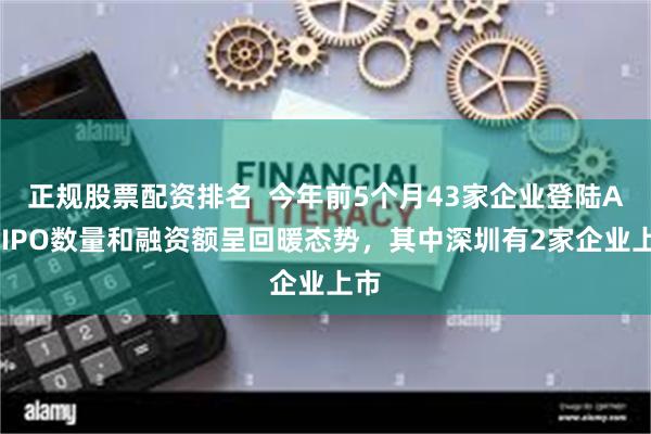 正规股票配资排名  今年前5个月43家企业登陆A股 IPO数量和融资额呈回暖态势，其中深圳有2家企业上市