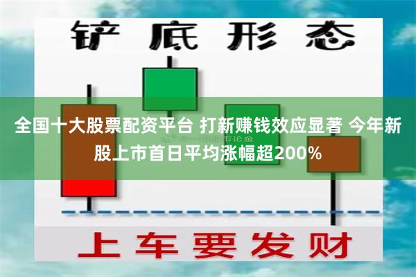全国十大股票配资平台 打新赚钱效应显著 今年新股上市首日平均涨幅超200%