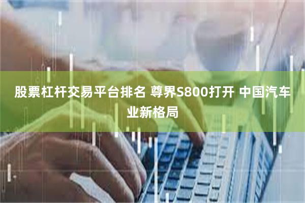 股票杠杆交易平台排名 尊界S800打开 中国汽车业新格局