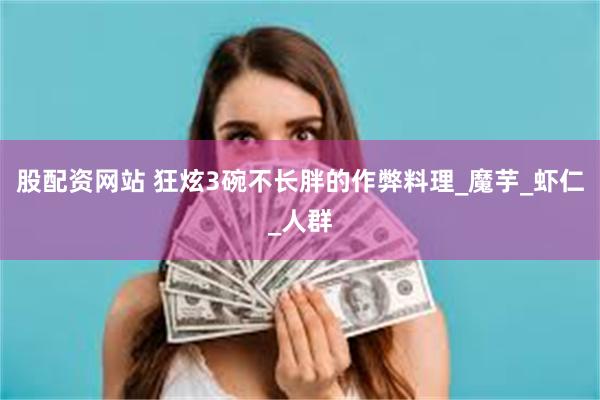 股配资网站 狂炫3碗不长胖的作弊料理_魔芋_虾仁_人群