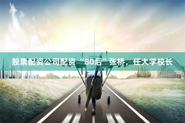 股票配资公司配资 “80后”张桥，任大学校长