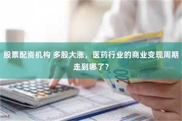 股票配资机构 多股大涨，医药行业的商业变现周期走到哪了？