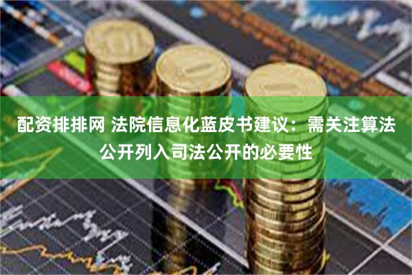 配资排排网 法院信息化蓝皮书建议：需关注算法公开列入司法公开的必要性