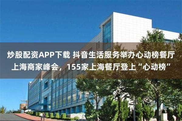 炒股配资APP下载 抖音生活服务举办心动榜餐厅上海商家峰会，155家上海餐厅登上“心动榜”