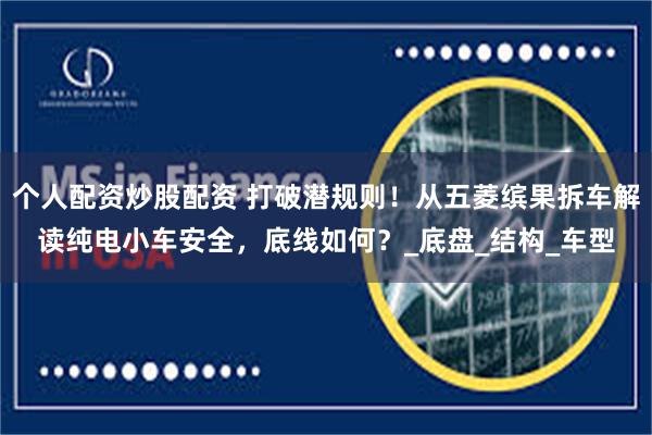个人配资炒股配资 打破潜规则！从五菱缤果拆车解读纯电小车安全，底线如何？_底盘_结构_车型