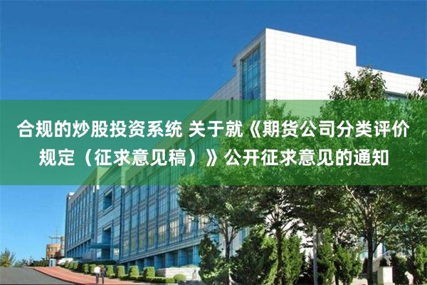 合规的炒股投资系统 关于就《期货公司分类评价规定（征求意见稿）》公开征求意见的通知