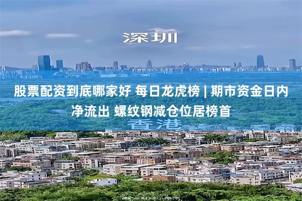股票配资到底哪家好 每日龙虎榜 | 期市资金日内净流出 螺纹钢减仓位居榜首