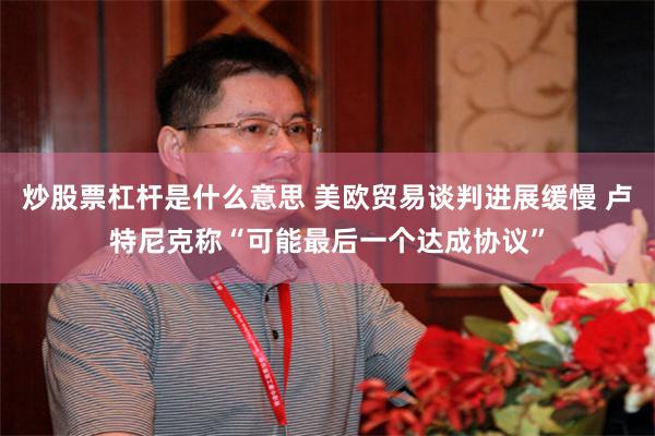 炒股票杠杆是什么意思 美欧贸易谈判进展缓慢 卢特尼克称“可能最后一个达成协议”