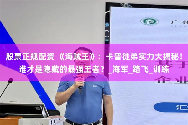 股票正规配资 《海贼王》：卡普徒弟实力大揭秘！谁才是隐藏的最强王者？_海军_路飞_训练